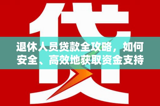 通榆退休人员贷款全攻略，如何安全、高效地获取资金支持
