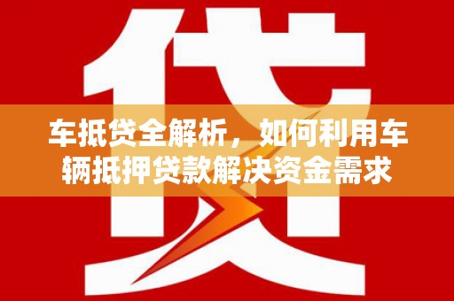 通榆车抵贷全解析，如何利用车辆抵押贷款解决资金需求