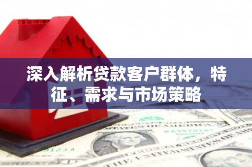 通榆深入解析贷款客户群体，特征、需求与市场策略