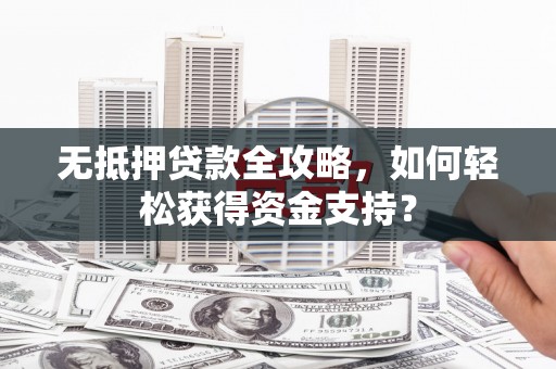 通榆无抵押贷款全攻略，如何轻松获得资金支持？