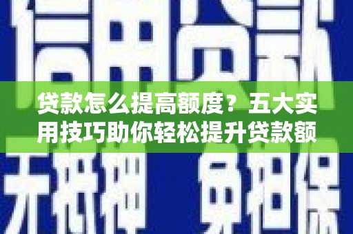 通榆贷款怎么提高额度？五大实用技巧助你轻松提升贷款额度