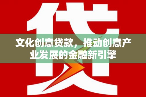 通榆文化创意贷款，推动创意产业发展的金融新引擎