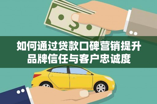 通榆如何通过贷款口碑营销提升品牌信任与客户忠诚度