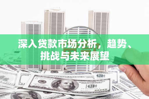 通榆深入贷款市场分析，趋势、挑战与未来展望