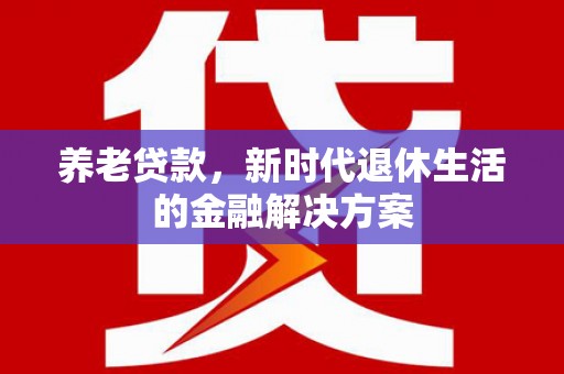 通榆养老贷款，新时代退休生活的金融解决方案