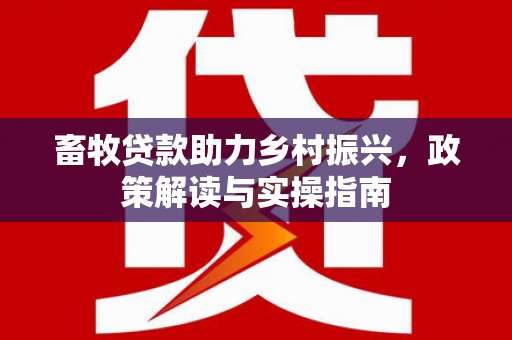 通榆畜牧贷款助力乡村振兴，政策解读与实操指南