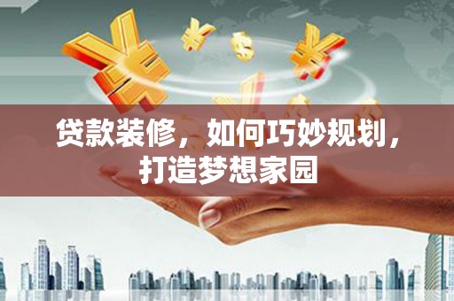通榆贷款装修，如何巧妙规划，打造梦想家园