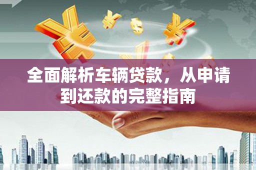 通榆全面解析车辆贷款，从申请到还款的完整指南