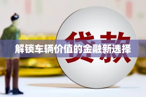 通榆解锁车辆价值的金融新选择