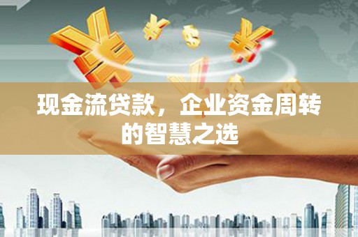 通榆现金流贷款，企业资金周转的智慧之选