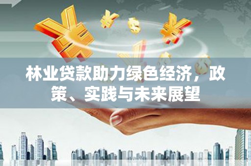 通榆林业贷款助力绿色经济，政策、实践与未来展望
