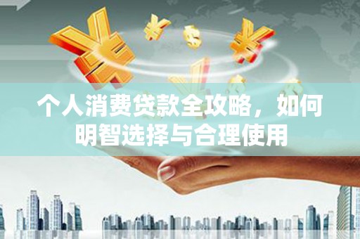 通榆个人消费贷款全攻略，如何明智选择与合理使用
